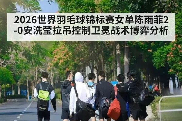 2026世界羽毛球锦标赛女单陈雨菲2-0安洗莹拉吊控制卫冕战术博弈分析