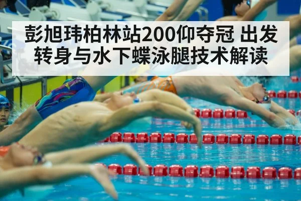 彭旭玮柏林站200仰夺冠 出发转身与水下蝶泳腿技术解读