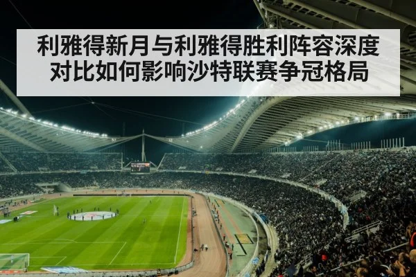 利雅得新月与利雅得胜利阵容深度对比如何影响沙特联赛争冠格局
