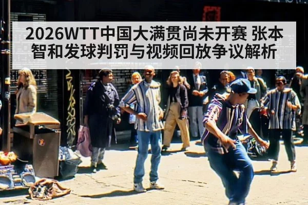 2026WTT中国大满贯尚未开赛 张本智和发球判罚与视频回放争议解析