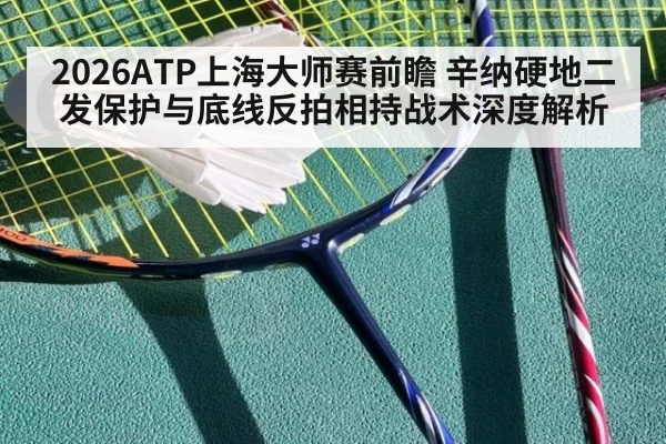 2026ATP上海大师赛前瞻 辛纳硬地二发保护与底线反拍相持战术深度解析