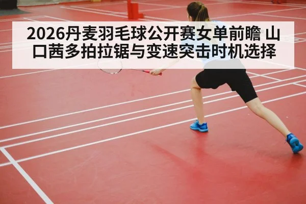 2026丹麦羽毛球公开赛女单前瞻 山口茜多拍拉锯与变速突击时机选择