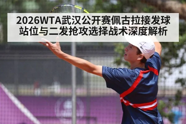 2026WTA武汉公开赛佩古拉接发球站位与二发抢攻选择战术深度解析