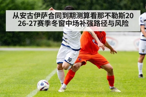 从安古伊萨合同到期测算看那不勒斯2026-27赛季冬窗中场补强路径与风险